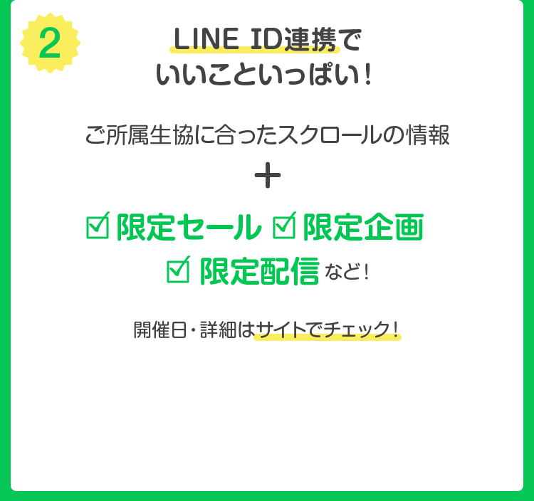 (2) LINE アカウント連携でいいこといっぱい ! ご所属生協に合ったスクロールの情報 + 限定セール・限定企画・限定配信 など ! 開催日・詳細はサイトでチェック !