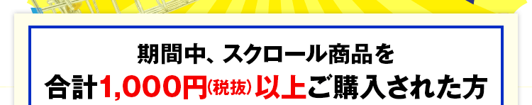 期間中、スクロール商品を合計1,000円(税抜)以上ご購入された方