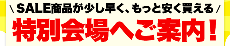 ＼SALE商品が少し早く、もっと安く買える／ 特別会場へご案内！