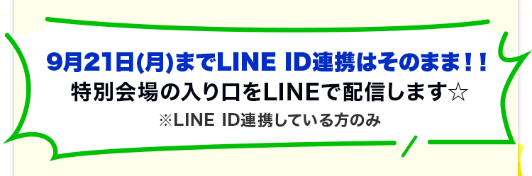 9月21日(月)までLINE ID連携はそのまま！！特別会場の入り口をLINEで配信します ※LINE ID連携している方のみ