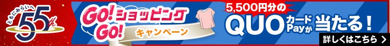 55th GO!GO!ショッピング キャンペーン 5、500円分の QUOカードPay が当たる！詳しくはこちら ＞